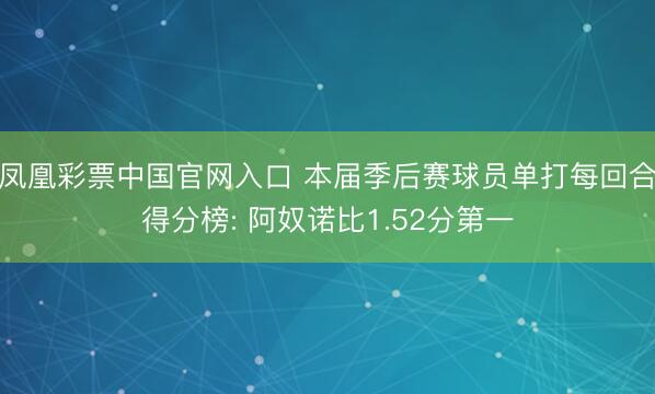 凤凰彩票中国官网入口 本届季后赛球员单打每回合得分榜: 阿奴诺比1.52分第一