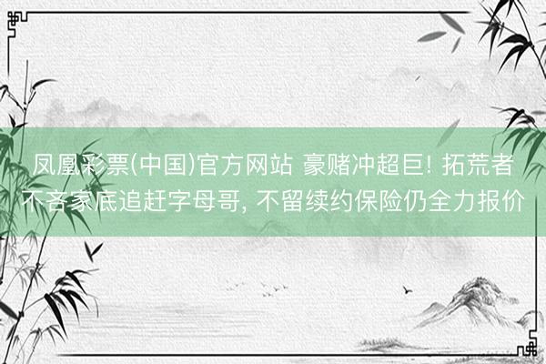 凤凰彩票(中国)官方网站 豪赌冲超巨! 拓荒者不吝家底追赶字母哥， 不留续约保险仍全力报价