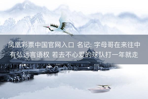 凤凰彩票中国官网入口 名记: 字母哥在来往中有弘远言语权 若去不心爱的球队打一年就走