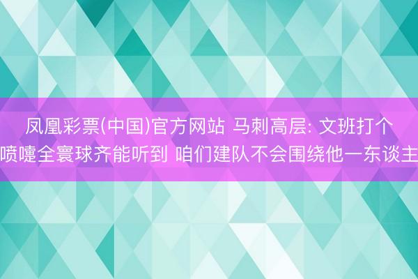 凤凰彩票(中国)官方网站 马刺高层: 文班打个喷嚏全寰球齐能听到 咱们建队不会围绕他一东谈主