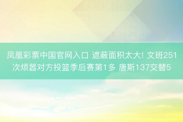凤凰彩票中国官网入口 遮蔽面积太大! 文班251次烦嚣对方投篮季后赛第1多 唐斯137交替5