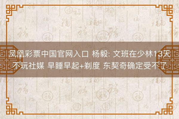 凤凰彩票中国官网入口 杨毅: 文班在少林13天不玩社媒 早睡早起+剃度 东契奇确定受不了