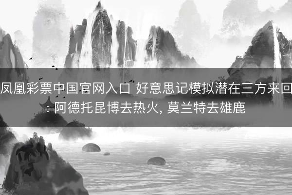 凤凰彩票中国官网入口 好意思记模拟潜在三方来回: 阿德托昆博去热火， 莫兰特去雄鹿