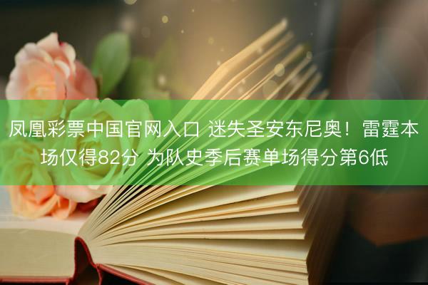 凤凰彩票中国官网入口 迷失圣安东尼奥！雷霆本场仅得82分 为队史季后赛单场得分第6低