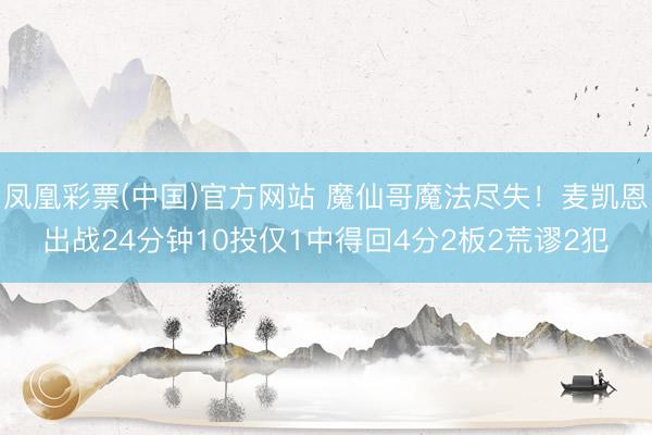 凤凰彩票(中国)官方网站 魔仙哥魔法尽失！麦凯恩出战24分钟10投仅1中得回4分2板2荒谬2犯