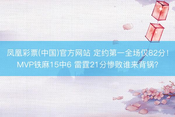 凤凰彩票(中国)官方网站 定约第一全场仅82分！MVP铁麻15中6 雷霆21分惨败谁来背锅？