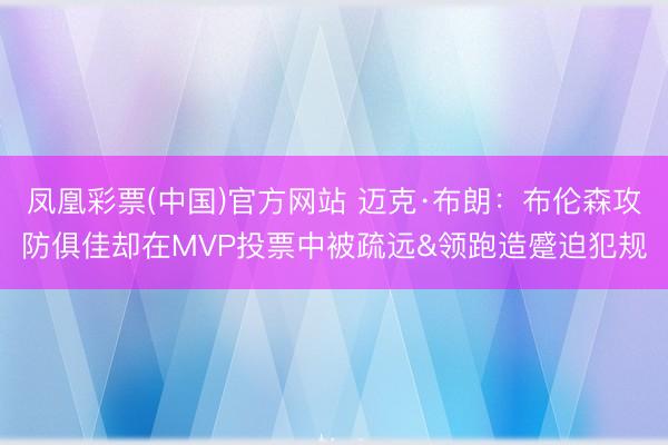 凤凰彩票(中国)官方网站 迈克·布朗：布伦森攻防俱佳却在MVP投票中被疏远&领跑造蹙迫犯规