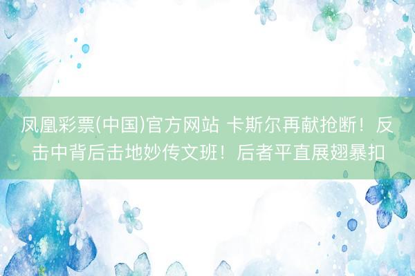 凤凰彩票(中国)官方网站 卡斯尔再献抢断！反击中背后击地妙传文班！后者平直展翅暴扣