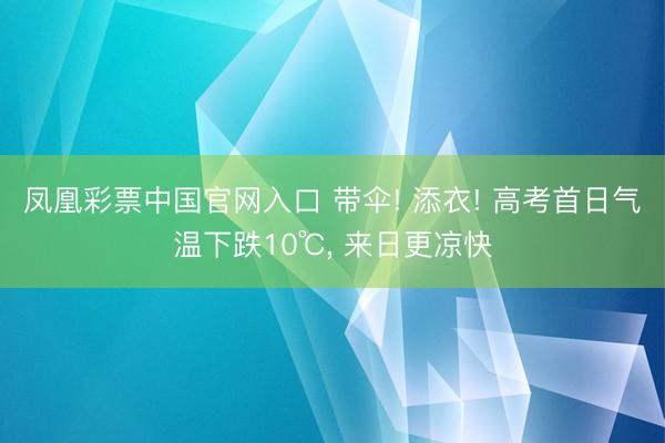 凤凰彩票中国官网入口 带伞! 添衣! 高考首日气温下跌10℃， 来日更凉快