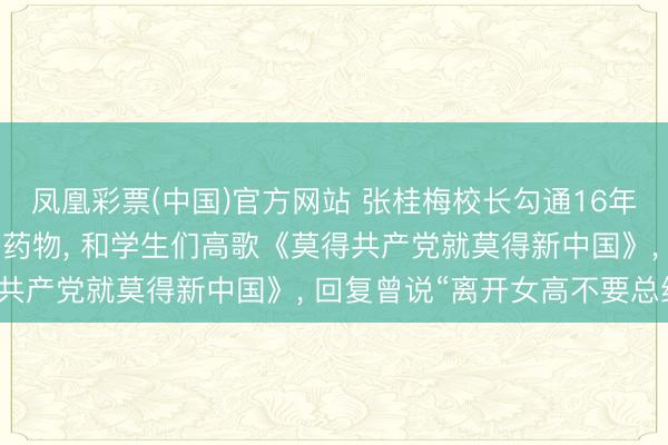 凤凰彩票(中国)官方网站 张桂梅校长勾通16年送考: 早餐吃下六七种药物， 和学生们高歌《莫得共产党就莫得新中国》， 回复曾说“离开女高不要总结”