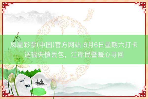 凤凰彩票(中国)官方网站 6月6日星期六打卡送福失慎丢包,江岸民警暖心寻回