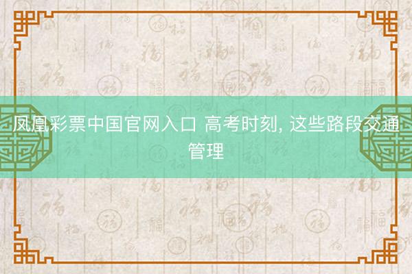 凤凰彩票中国官网入口 高考时刻， 这些路段交通管理