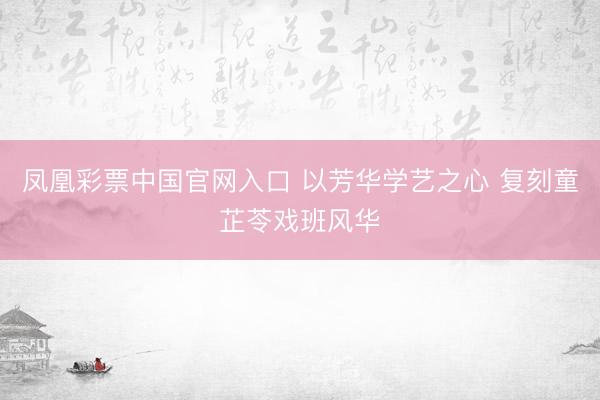 凤凰彩票中国官网入口 以芳华学艺之心 复刻童芷苓戏班风华
