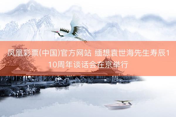 凤凰彩票(中国)官方网站 缅想袁世海先生寿辰110周年谈话会在京举行