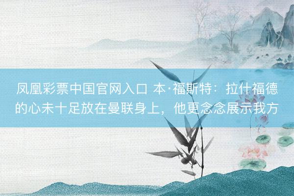 凤凰彩票中国官网入口 本·福斯特：拉什福德的心未十足放在曼联身上，他更念念展示我方
