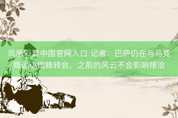 凤凰彩票中国官网入口 记者：巴萨仍在与马竞商谈小蜘蛛转会，之前的风云不会影响接洽