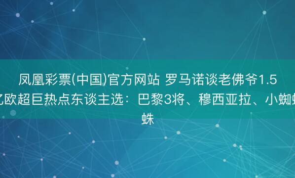 凤凰彩票(中国)官方网站 罗马诺谈老佛爷1.5亿欧超巨热点东谈主选：巴黎3将、穆西亚拉、小蜘蛛