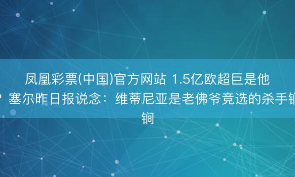 凤凰彩票(中国)官方网站 1.5亿欧超巨是他？塞尔昨日报说念：维蒂尼亚是老佛爷竞选的杀手锏
