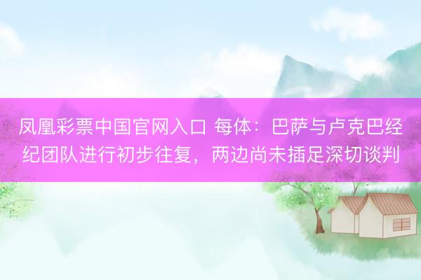 凤凰彩票中国官网入口 每体：巴萨与卢克巴经纪团队进行初步往复，两边尚未插足深切谈判
