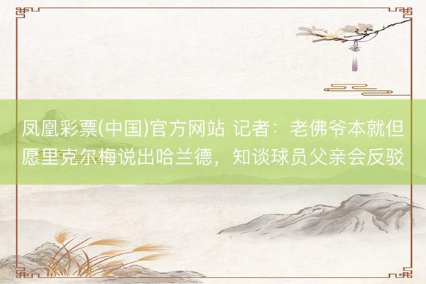 凤凰彩票(中国)官方网站 记者：老佛爷本就但愿里克尔梅说出哈兰德，知谈球员父亲会反驳