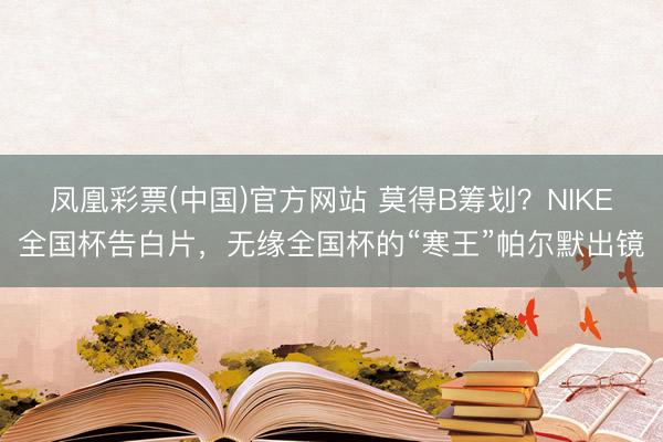 凤凰彩票(中国)官方网站 莫得B筹划？NIKE全国杯告白片，无缘全国杯的“寒王”帕尔默出镜