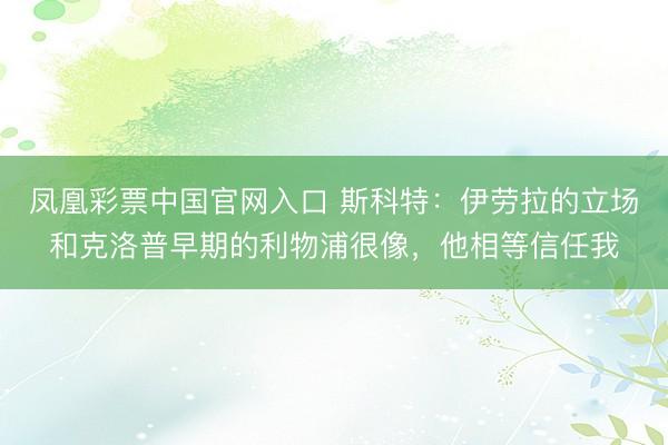 凤凰彩票中国官网入口 斯科特：伊劳拉的立场和克洛普早期的利物浦很像，他相等信任我