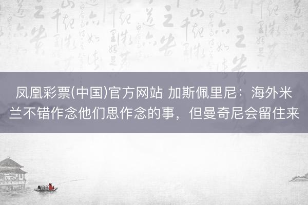 凤凰彩票(中国)官方网站 加斯佩里尼：海外米兰不错作念他们思作念的事，但曼奇尼会留住来