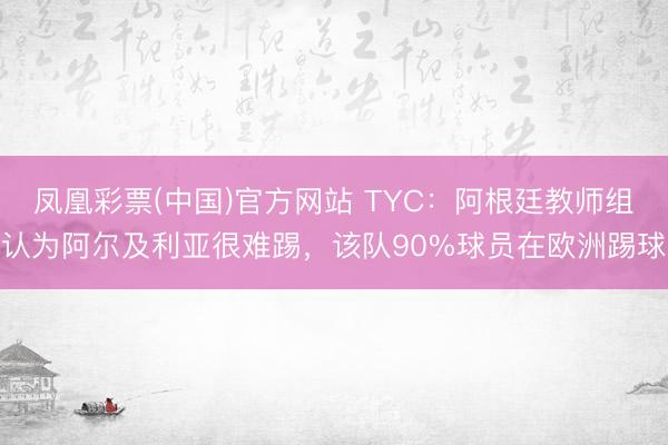 凤凰彩票(中国)官方网站 TYC：阿根廷教师组认为阿尔及利亚很难踢，该队90%球员在欧洲踢球