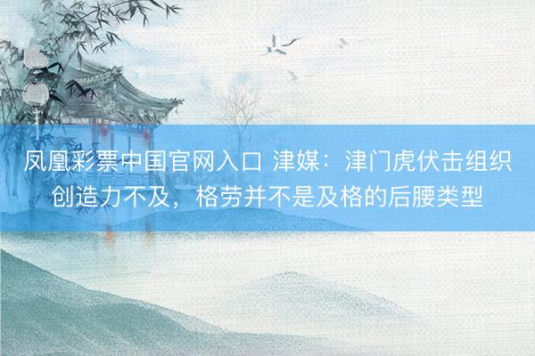 凤凰彩票中国官网入口 津媒：津门虎伏击组织创造力不及，格劳并不是及格的后腰类型