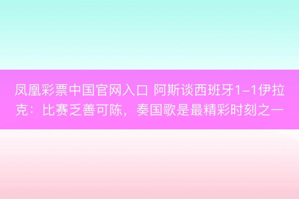 凤凰彩票中国官网入口 阿斯谈西班牙1-1伊拉克：比赛乏善可陈，奏国歌是最精彩时刻之一
