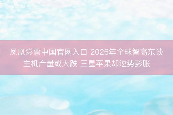凤凰彩票中国官网入口 2026年全球智高东谈主机产量或大跌 三星苹果却逆势彭胀