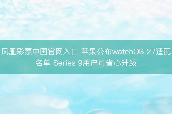 凤凰彩票中国官网入口 苹果公布watchOS 27适配名单 Series 9用户可省心升级
