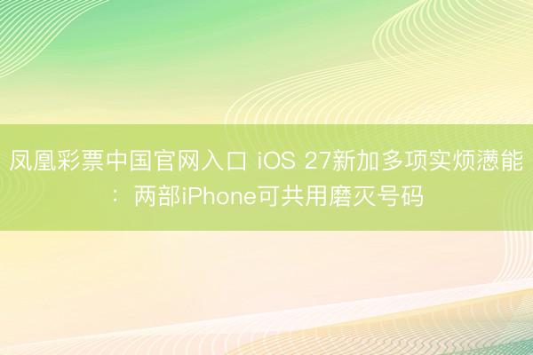 凤凰彩票中国官网入口 iOS 27新加多项实烦懑能：两部iPhone可共用磨灭号码