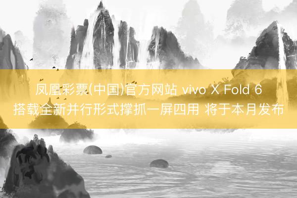 凤凰彩票(中国)官方网站 vivo X Fold 6搭载全新并行形式撑抓一屏四用 将于本月发布