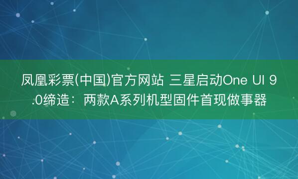 凤凰彩票(中国)官方网站 三星启动One UI 9.0缔造：两款A系列机型固件首现做事器