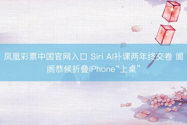 凤凰彩票中国官网入口 Siri AI补课两年终交卷 阛阓恭候折叠iPhone“上桌”