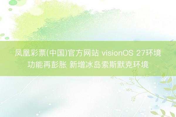 凤凰彩票(中国)官方网站 visionOS 27环境功能再彭胀 新增冰岛索斯默克环境