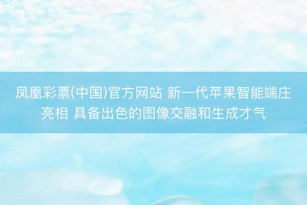 凤凰彩票(中国)官方网站 新一代苹果智能端庄亮相 具备出色的图像交融和生成才气