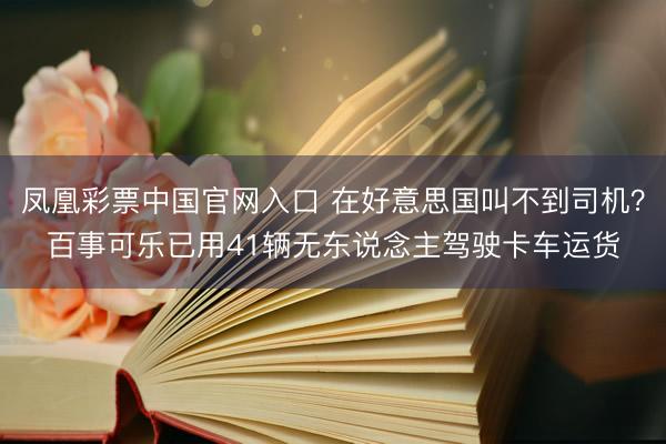 凤凰彩票中国官网入口 在好意思国叫不到司机？百事可乐已用41辆无东说念主驾驶卡车运货