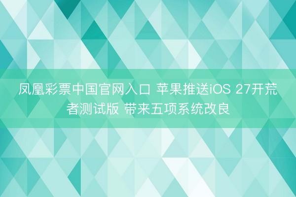 凤凰彩票中国官网入口 苹果推送iOS 27开荒者测试版 带来五项系统改良