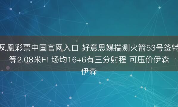 凤凰彩票中国官网入口 好意思媒揣测火箭53号签特等2.08米F! 场均16+6有三分射程 可压价伊森