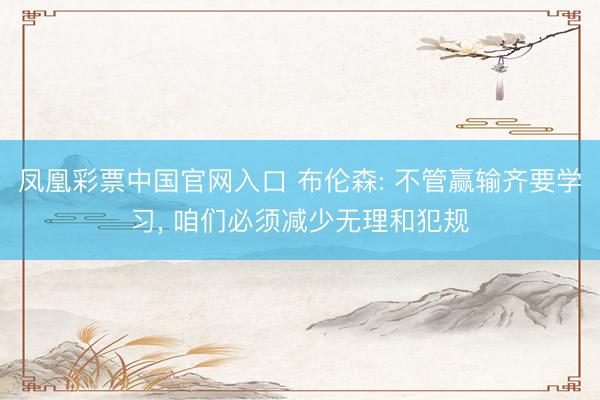 凤凰彩票中国官网入口 布伦森: 不管赢输齐要学习， 咱们必须减少无理和犯规