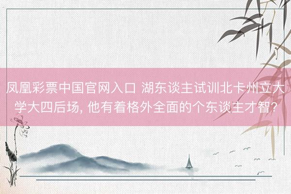 凤凰彩票中国官网入口 湖东谈主试训北卡州立大学大四后场， 他有着格外全面的个东谈主才智?