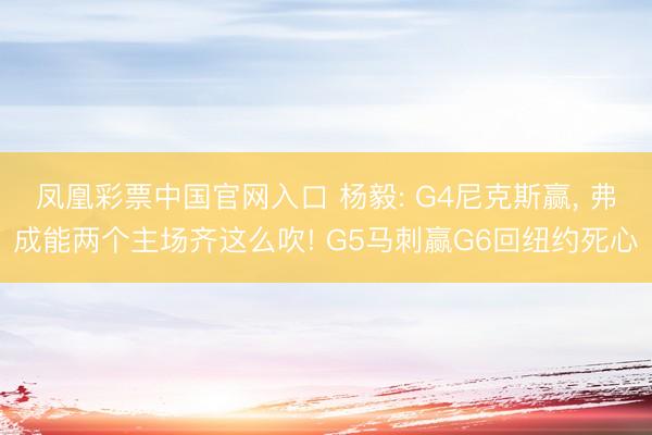凤凰彩票中国官网入口 杨毅: G4尼克斯赢， 弗成能两个主场齐这么吹! G5马刺赢G6回纽约死心