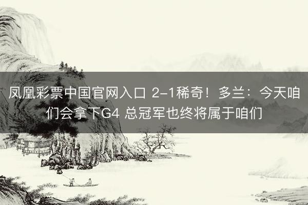 凤凰彩票中国官网入口 2-1稀奇！多兰：今天咱们会拿下G4 总冠军也终将属于咱们