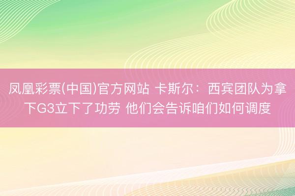 凤凰彩票(中国)官方网站 卡斯尔：西宾团队为拿下G3立下了功劳 他们会告诉咱们如何调度