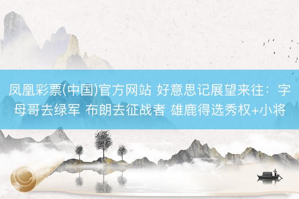 凤凰彩票(中国)官方网站 好意思记展望来往：字母哥去绿军 布朗去征战者 雄鹿得选秀权+小将