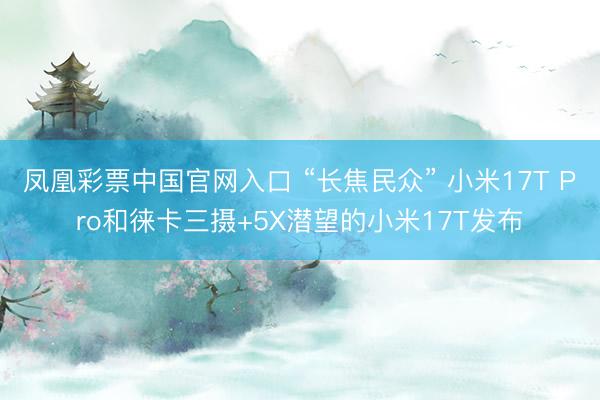 凤凰彩票中国官网入口 “长焦民众” 小米17T Pro和徕卡三摄+5X潜望的小米17T发布