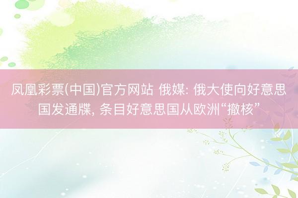 凤凰彩票(中国)官方网站 俄媒: 俄大使向好意思国发通牒， 条目好意思国从欧洲“撤核”