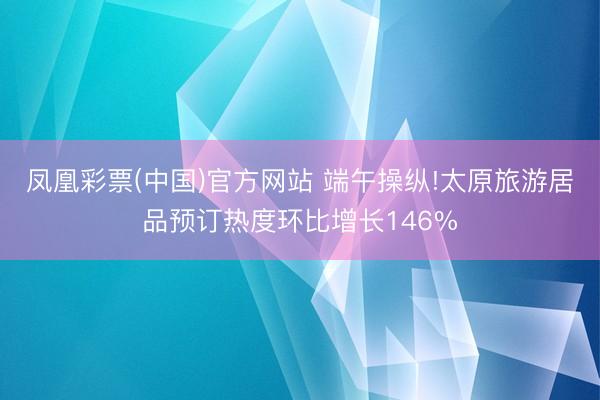 凤凰彩票(中国)官方网站 端午操纵!太原旅游居品预订热度环比增长146%
